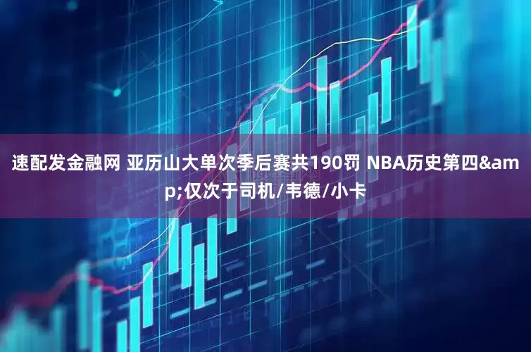 速配发金融网 亚历山大单次季后赛共190罚 NBA历史第四&仅次于司机/韦德/小卡