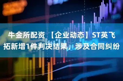 牛金所配资 【企业动态】ST英飞拓新增1件判决结果，涉及合同纠纷