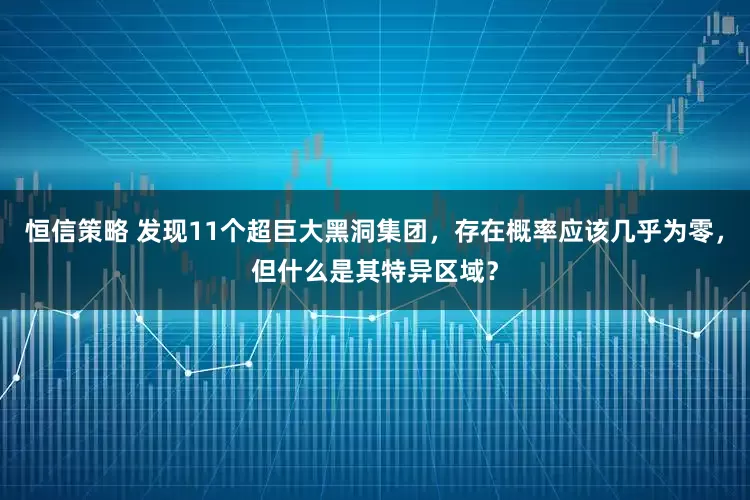 恒信策略 发现11个超巨大黑洞集团，存在概率应该几乎为零，但什么是其特异区域？