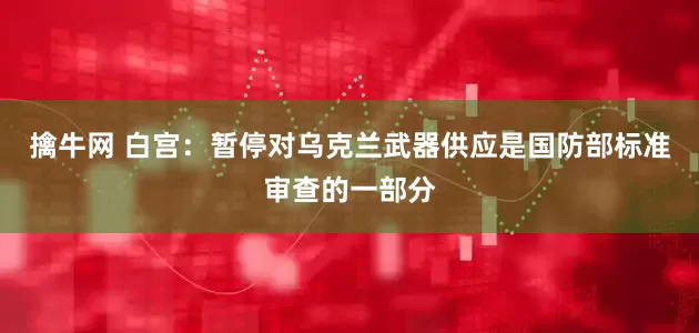 擒牛网 白宫：暂停对乌克兰武器供应是国防部标准审查的一部分