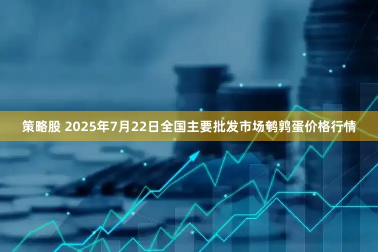 策略股 2025年7月22日全国主要批发市场鹌鹑蛋价格行情