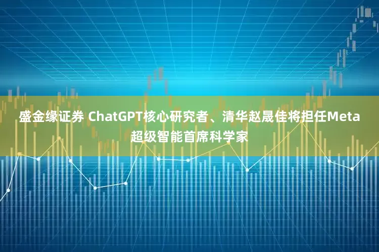 盛金缘证券 ChatGPT核心研究者、清华赵晟佳将担任Meta超级智能首席科学家
