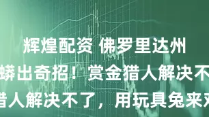 辉煌配资 佛罗里达州消灭缅甸蟒出奇招！赏金猎人解决不了，用玩具兔来对付