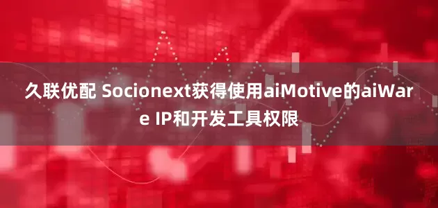 久联优配 Socionext获得使用aiMotive的aiWare IP和开发工具权限