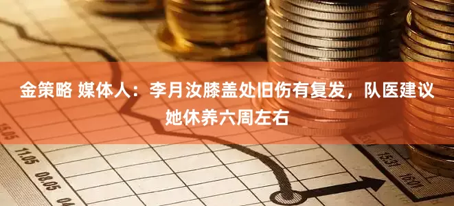 金策略 媒体人：李月汝膝盖处旧伤有复发，队医建议她休养六周左右