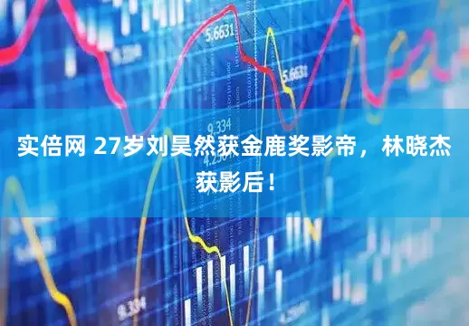 实倍网 27岁刘昊然获金鹿奖影帝，林晓杰获影后！