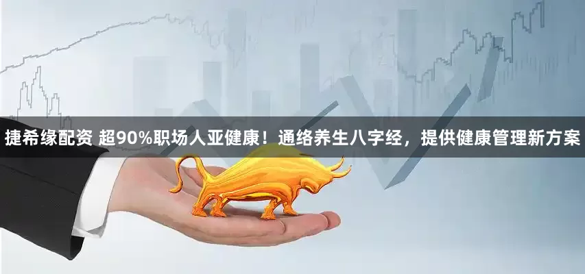 捷希缘配资 超90%职场人亚健康！通络养生八字经，提供健康管理新方案