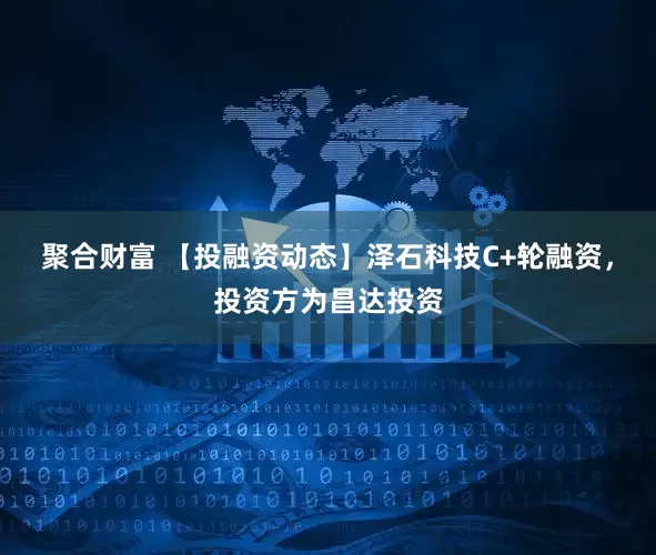 聚合财富 【投融资动态】泽石科技C+轮融资，投资方为昌达投资