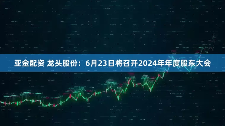 亚金配资 龙头股份：6月23日将召开2024年年度股东大会