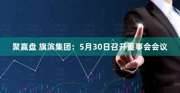 聚赢盘 旗滨集团：5月30日召开董事会会议