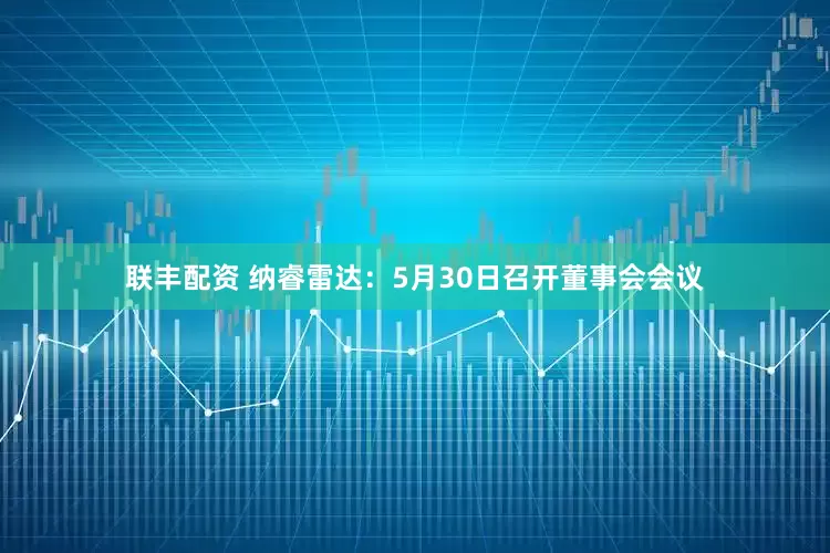 联丰配资 纳睿雷达：5月30日召开董事会会议