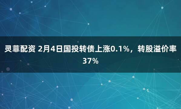 灵菲配资 2月4日国投转债上涨0.1%，转股溢价率37%