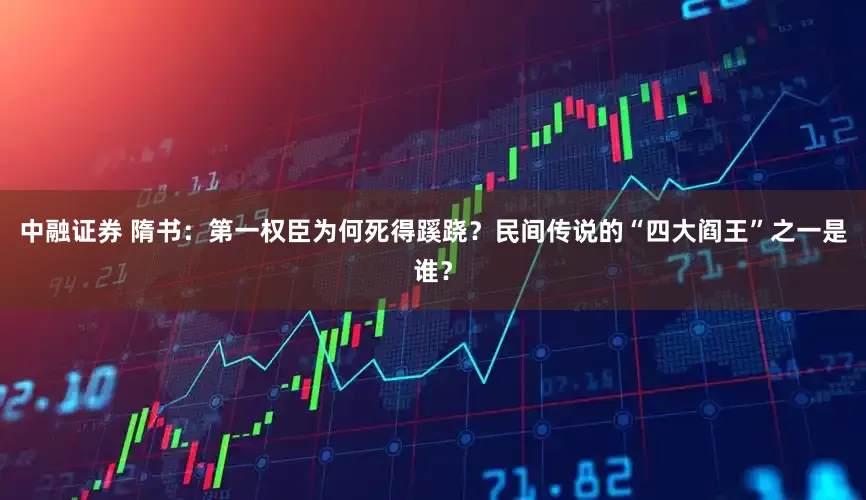 中融证券 隋书：第一权臣为何死得蹊跷？民间传说的“四大阎王”之一是谁？