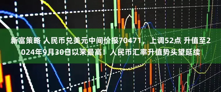 新富策略 人民币兑美元中间价报70471，上调52点 升值至2024年9月30日以来最高！人民币汇率升值势头望延续