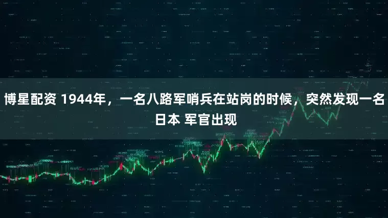 博星配资 1944年，一名八路军哨兵在站岗的时候，突然发现一名 日本 军官出现