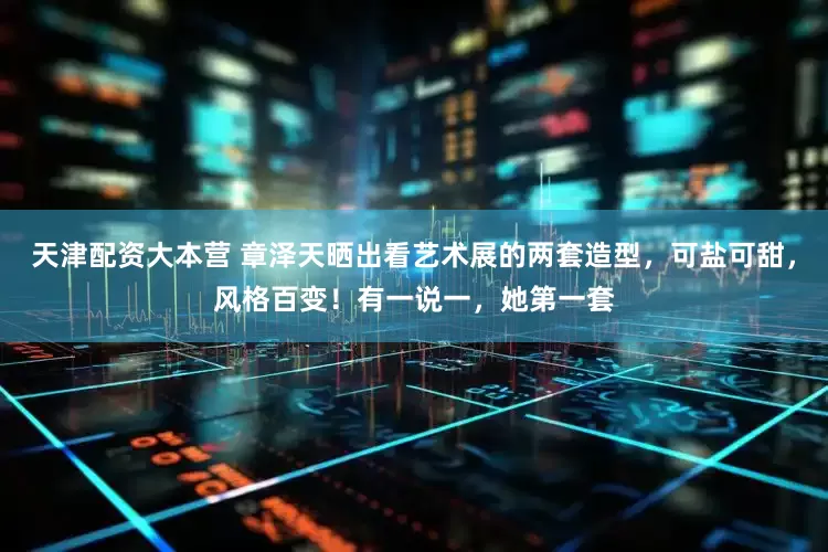 天津配资大本营 章泽天晒出看艺术展的两套造型，可盐可甜，风格百变！有一说一，她第一套
