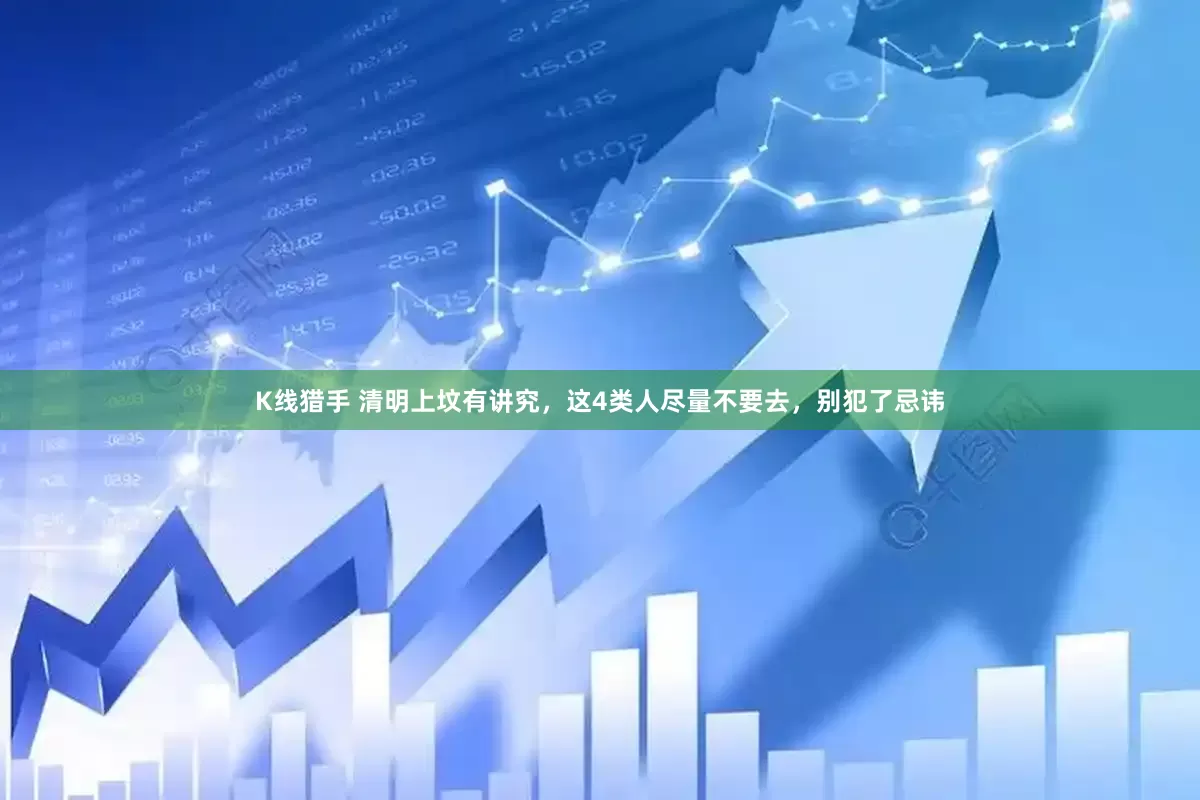 K线猎手 清明上坟有讲究，这4类人尽量不要去，别犯了忌讳